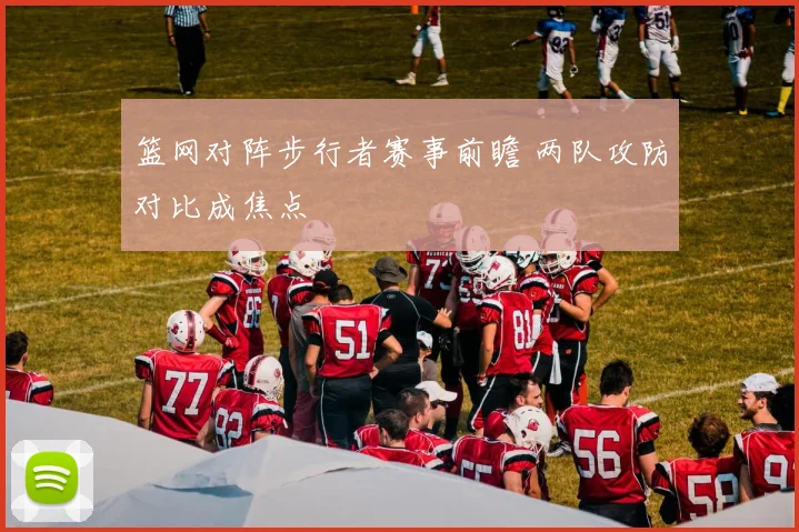 篮网对阵步行者赛事前瞻 两队攻防对比成焦点
