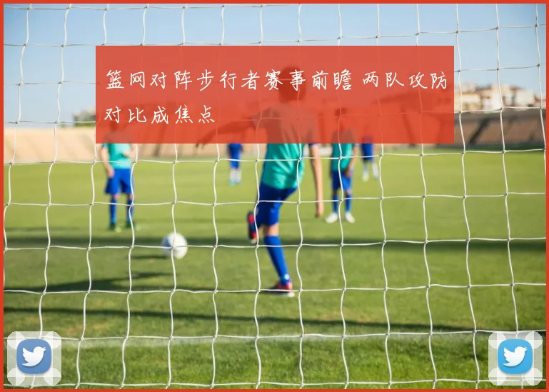篮网对阵步行者赛事前瞻 两队攻防对比成焦点
