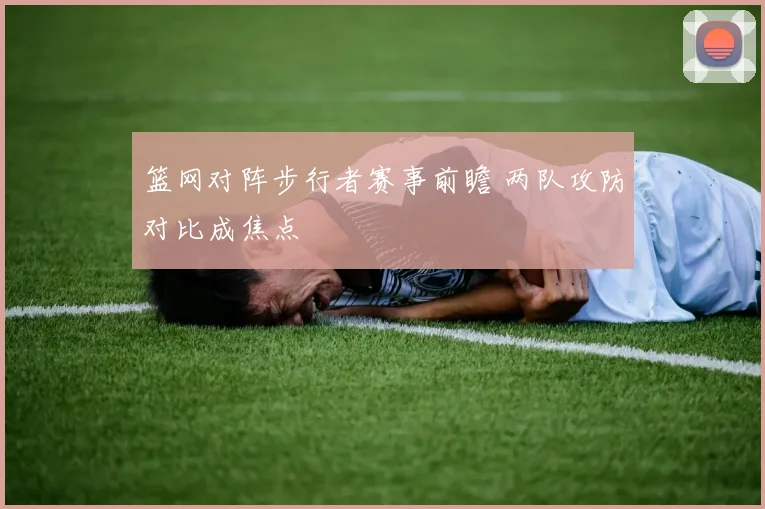 篮网对阵步行者赛事前瞻 两队攻防对比成焦点