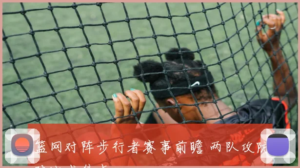 篮网对阵步行者赛事前瞻 两队攻防对比成焦点