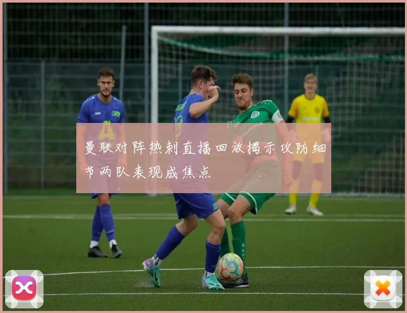 曼联对阵热刺直播回放揭示攻防细节两队表现成焦点