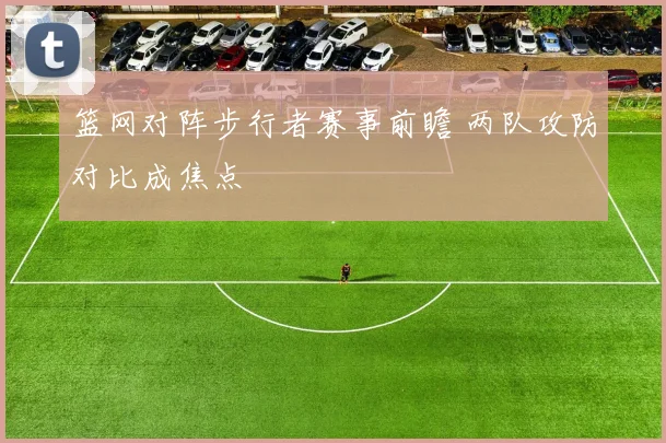 篮网对阵步行者赛事前瞻 两队攻防对比成焦点