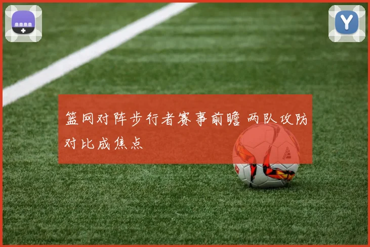 篮网对阵步行者赛事前瞻 两队攻防对比成焦点