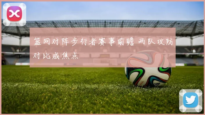 篮网对阵步行者赛事前瞻 两队攻防对比成焦点