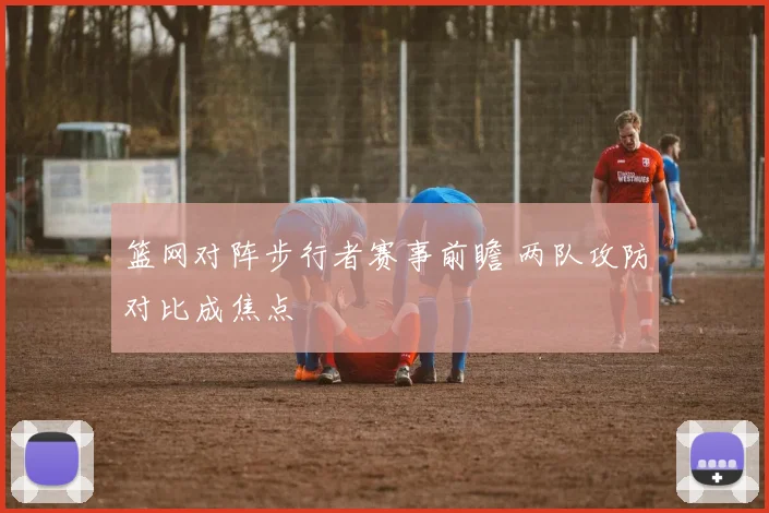 篮网对阵步行者赛事前瞻 两队攻防对比成焦点