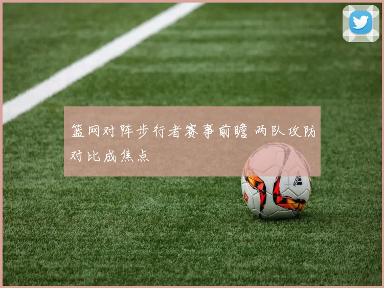 篮网对阵步行者赛事前瞻 两队攻防对比成焦点