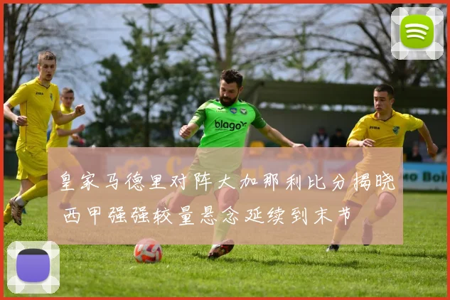 皇家马德里对阵大加那利比分揭晓 西甲强强较量悬念延续到末节