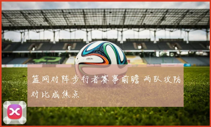 篮网对阵步行者赛事前瞻 两队攻防对比成焦点