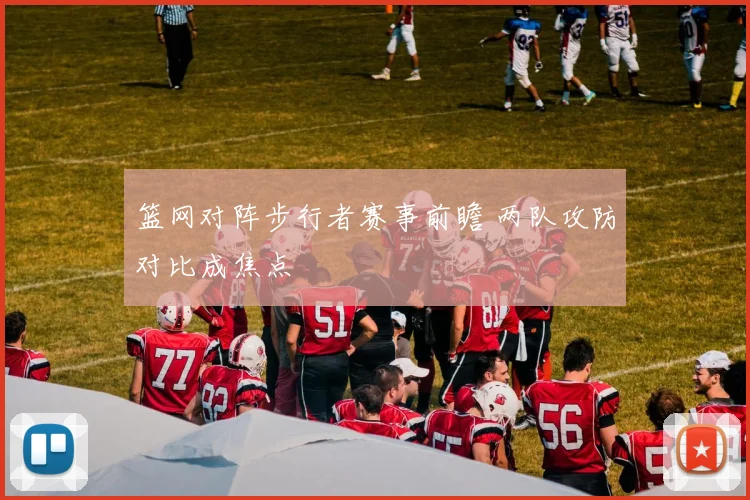 篮网对阵步行者赛事前瞻 两队攻防对比成焦点