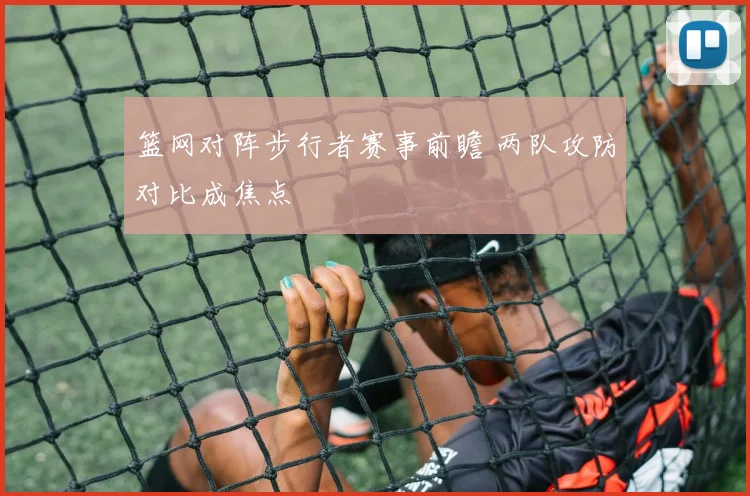 篮网对阵步行者赛事前瞻 两队攻防对比成焦点