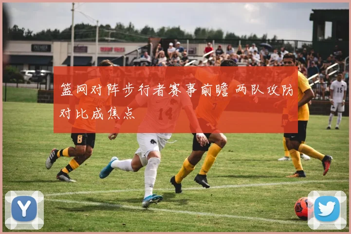 篮网对阵步行者赛事前瞻 两队攻防对比成焦点