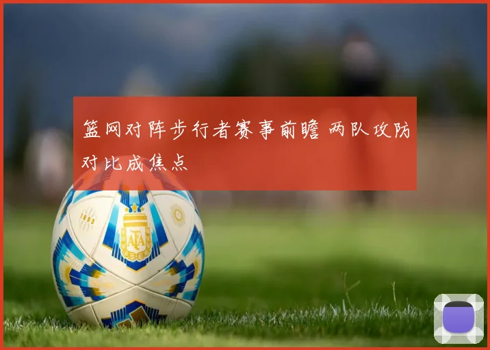 篮网对阵步行者赛事前瞻 两队攻防对比成焦点