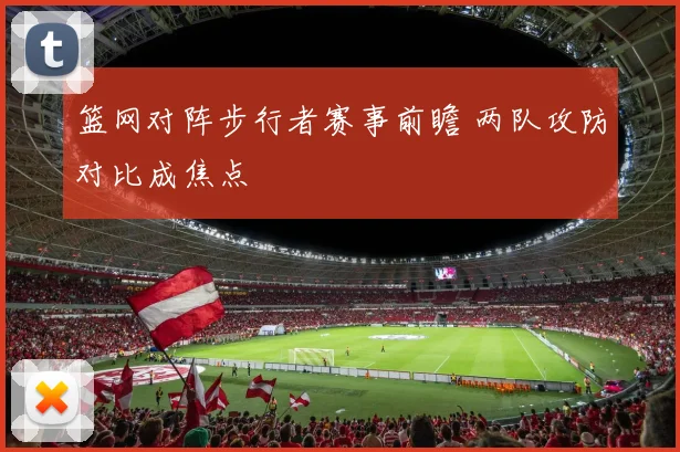 篮网对阵步行者赛事前瞻 两队攻防对比成焦点
