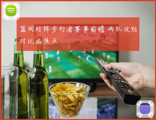 篮网对阵步行者赛事前瞻 两队攻防对比成焦点
