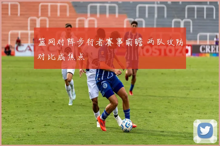 篮网对阵步行者赛事前瞻 两队攻防对比成焦点