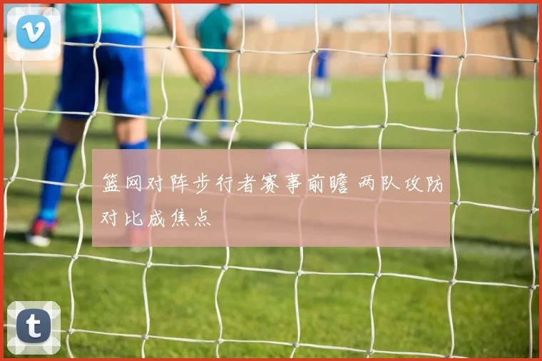 篮网对阵步行者赛事前瞻 两队攻防对比成焦点