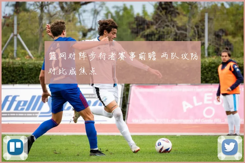 篮网对阵步行者赛事前瞻 两队攻防对比成焦点