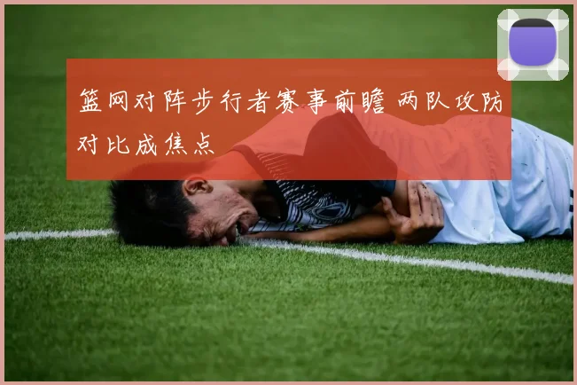 篮网对阵步行者赛事前瞻 两队攻防对比成焦点