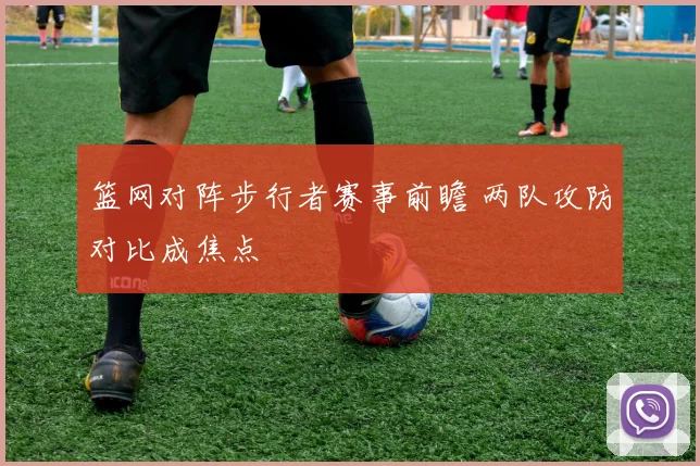篮网对阵步行者赛事前瞻 两队攻防对比成焦点