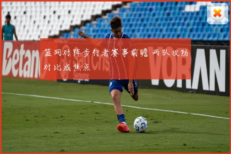 篮网对阵步行者赛事前瞻 两队攻防对比成焦点