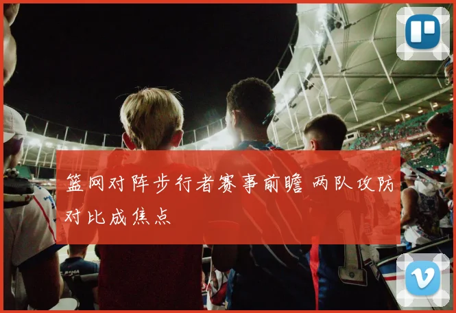 篮网对阵步行者赛事前瞻 两队攻防对比成焦点