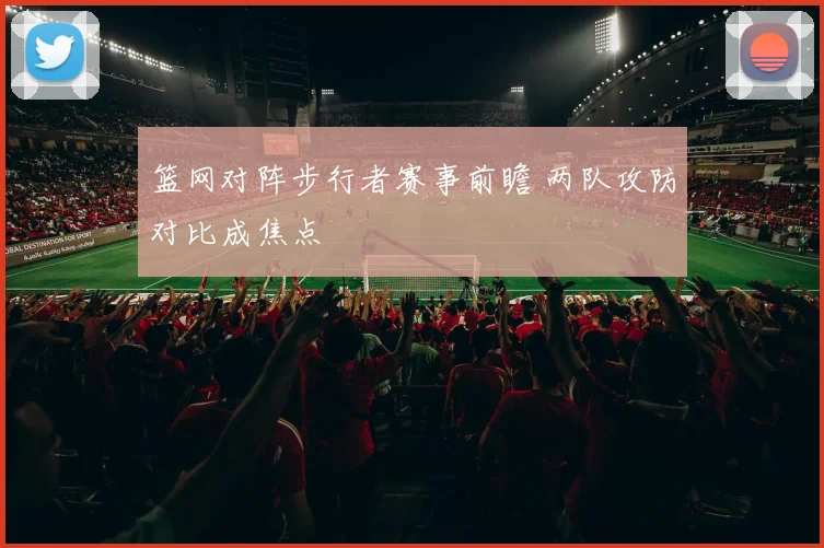 篮网对阵步行者赛事前瞻 两队攻防对比成焦点