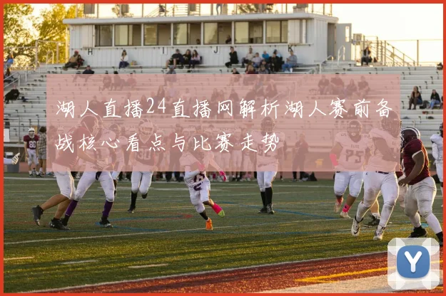 湖人直播24直播网解析湖人赛前备战核心看点与比赛走势