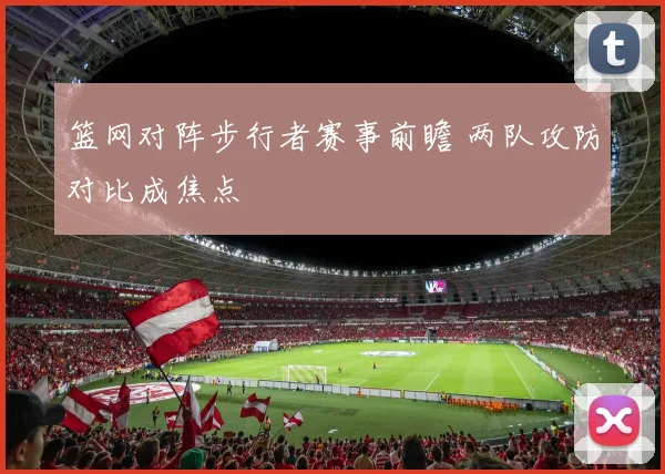 篮网对阵步行者赛事前瞻 两队攻防对比成焦点