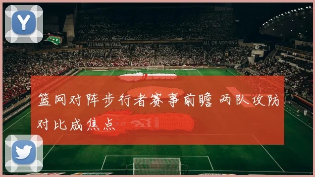 篮网对阵步行者赛事前瞻 两队攻防对比成焦点