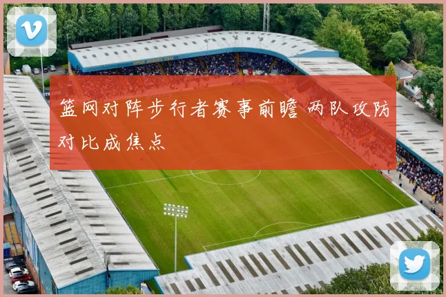 篮网对阵步行者赛事前瞻 两队攻防对比成焦点