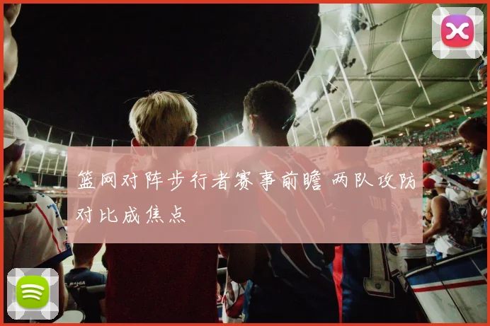 篮网对阵步行者赛事前瞻 两队攻防对比成焦点