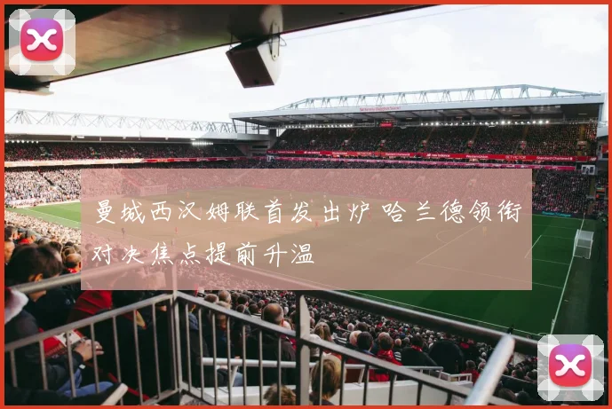 曼城西汉姆联首发出炉 哈兰德领衔对决焦点提前升温