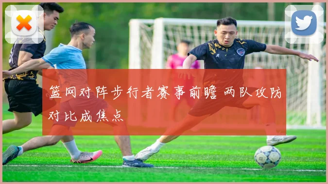 篮网对阵步行者赛事前瞻 两队攻防对比成焦点
