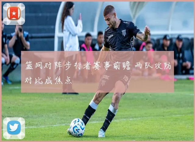 篮网对阵步行者赛事前瞻 两队攻防对比成焦点