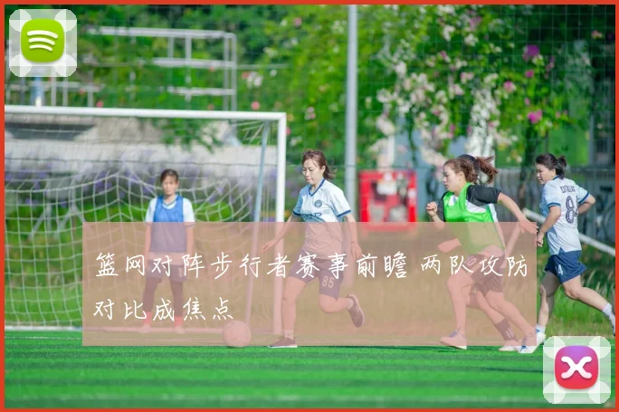 篮网对阵步行者赛事前瞻 两队攻防对比成焦点