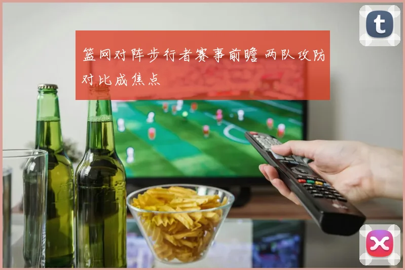篮网对阵步行者赛事前瞻 两队攻防对比成焦点