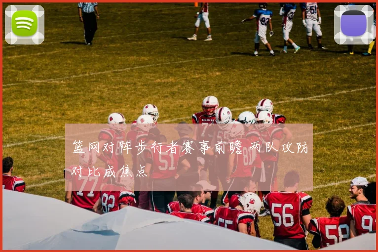 篮网对阵步行者赛事前瞻 两队攻防对比成焦点