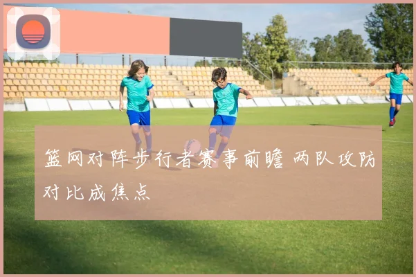 篮网对阵步行者赛事前瞻 两队攻防对比成焦点