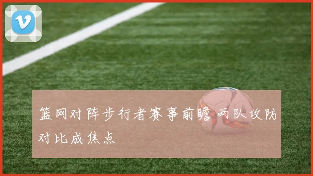 篮网对阵步行者赛事前瞻 两队攻防对比成焦点