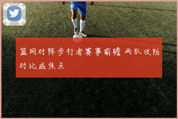篮网对阵步行者赛事前瞻 两队攻防对比成焦点