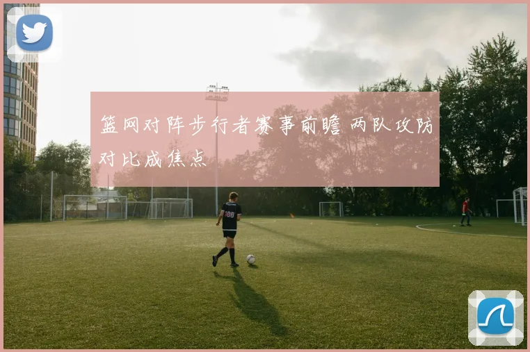 篮网对阵步行者赛事前瞻 两队攻防对比成焦点