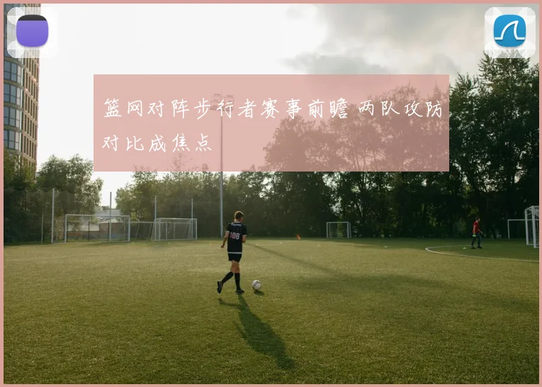 篮网对阵步行者赛事前瞻 两队攻防对比成焦点