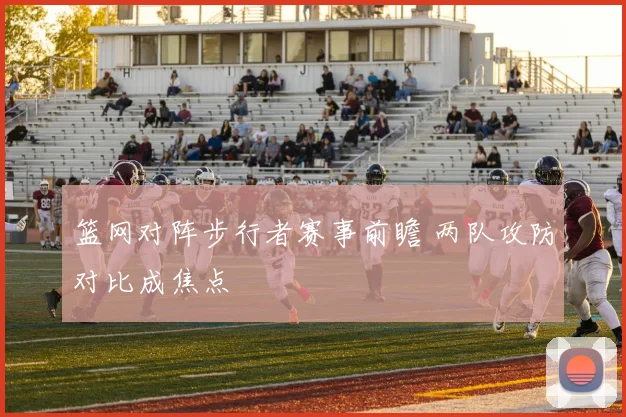 篮网对阵步行者赛事前瞻 两队攻防对比成焦点