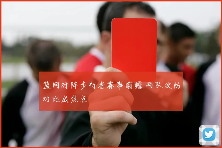 篮网对阵步行者赛事前瞻 两队攻防对比成焦点