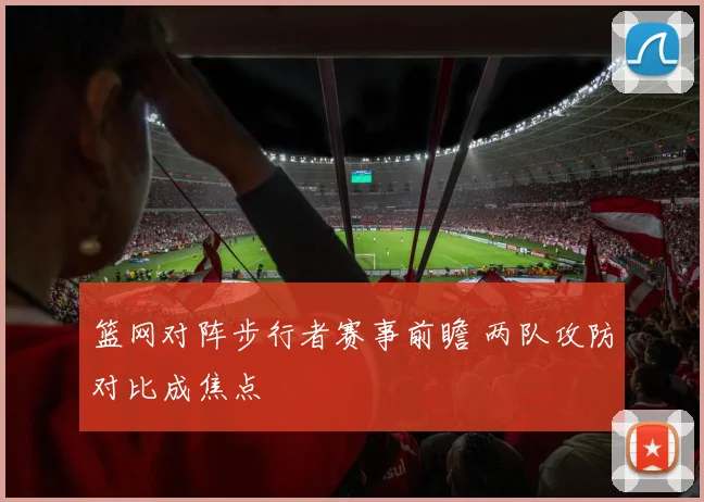 篮网对阵步行者赛事前瞻 两队攻防对比成焦点