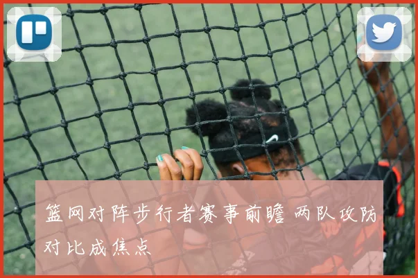 篮网对阵步行者赛事前瞻 两队攻防对比成焦点