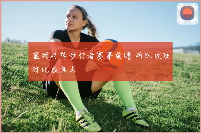 篮网对阵步行者赛事前瞻 两队攻防对比成焦点
