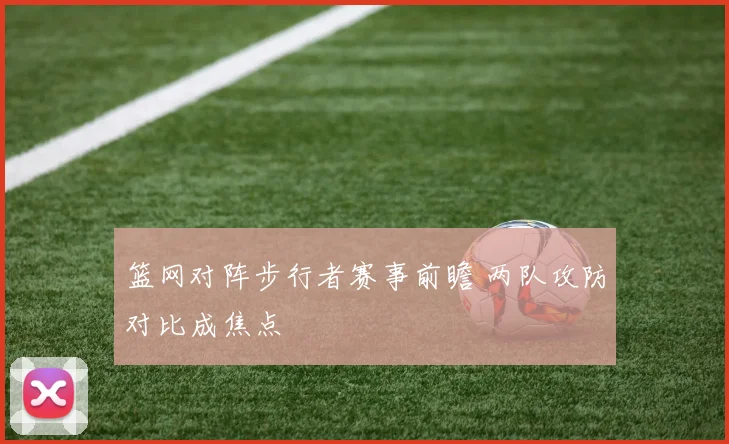 篮网对阵步行者赛事前瞻 两队攻防对比成焦点