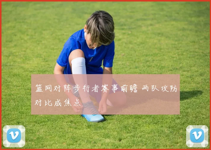 篮网对阵步行者赛事前瞻 两队攻防对比成焦点