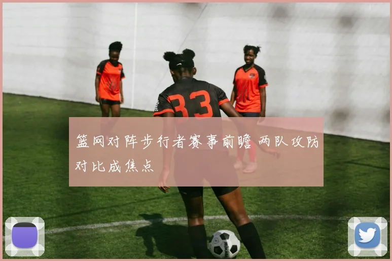 篮网对阵步行者赛事前瞻 两队攻防对比成焦点